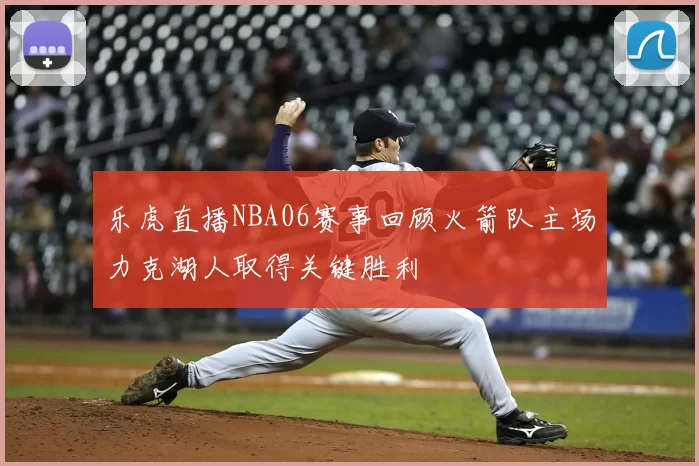 乐虎直播NBA06赛事回顾火箭队主场力克湖人取得关键胜利