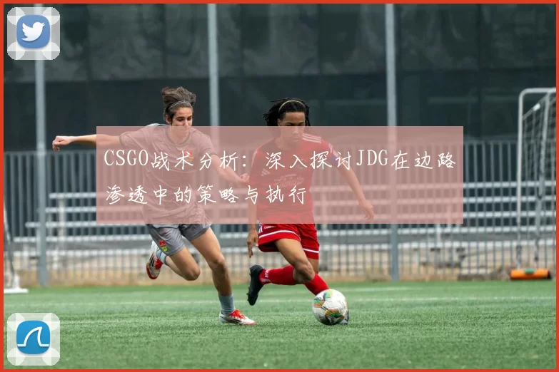 CSGO战术分析:深入探讨JDG在边路渗透中的策略与执行