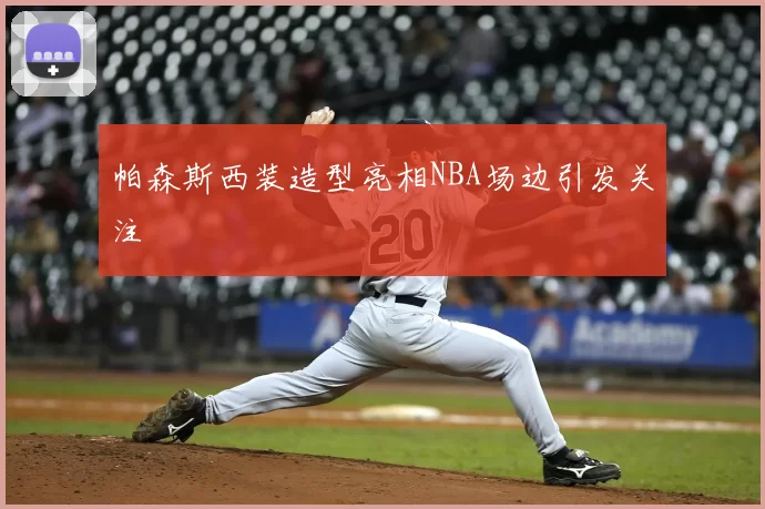 帕森斯西装造型亮相NBA场边引发关注