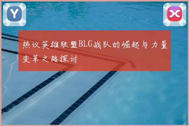 热议英雄联盟BLG战队的崛起与力量变革之路探讨