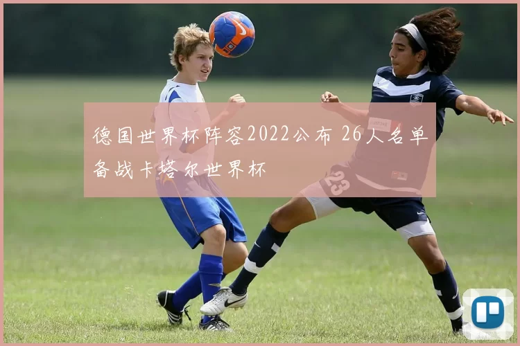 德国世界杯阵容2022公布 26人名单备战卡塔尔世界杯