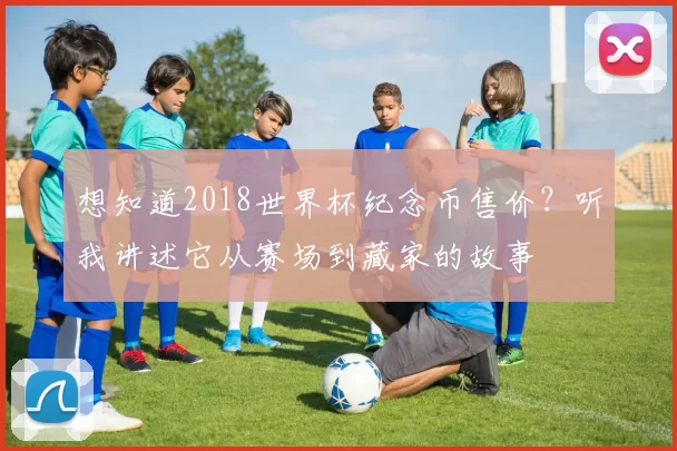 想知道2018世界杯纪念币售价？听我讲述它从赛场到藏家的故事