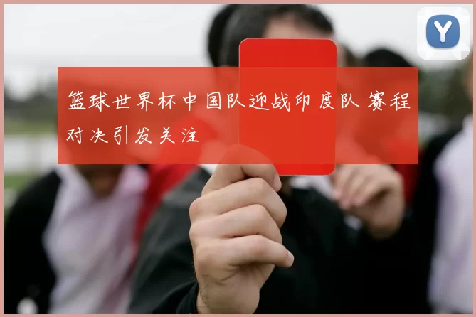 篮球世界杯中国队迎战印度队 赛程对决引发关注
