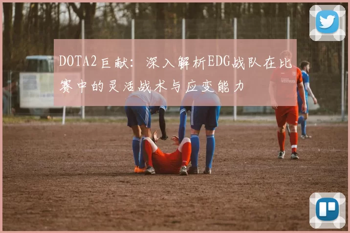 DOTA2巨献:深入解析EDG战队在比赛中的灵活战术与应变能力