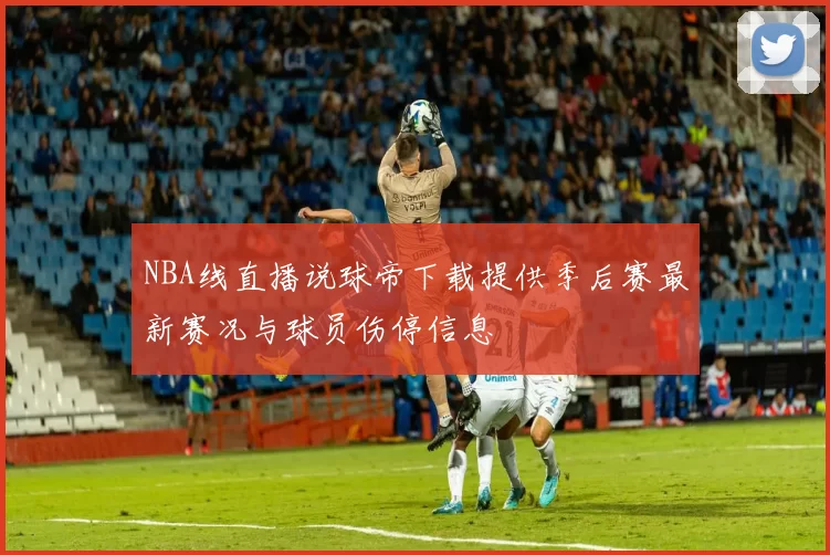 NBA线直播说球帝下载提供季后赛最新赛况与球员伤停信息