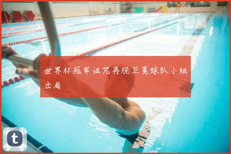 世界杯冠军诅咒再现卫冕球队小组出局