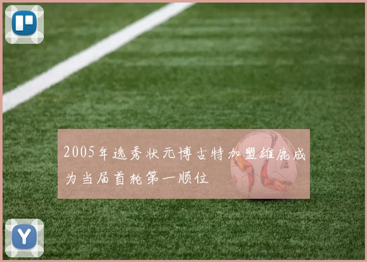 2005年选秀状元博古特加盟雄鹿成为当届首轮第一顺位