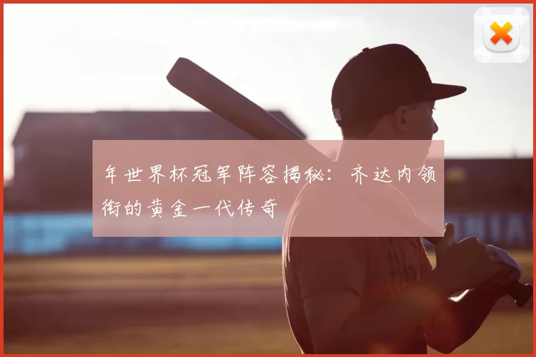年世界杯冠军阵容揭秘：齐达内领衔的黄金一代传奇