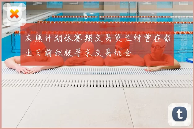 灰熊计划休赛期交易莫兰特曾在截止日前积极寻求交易机会