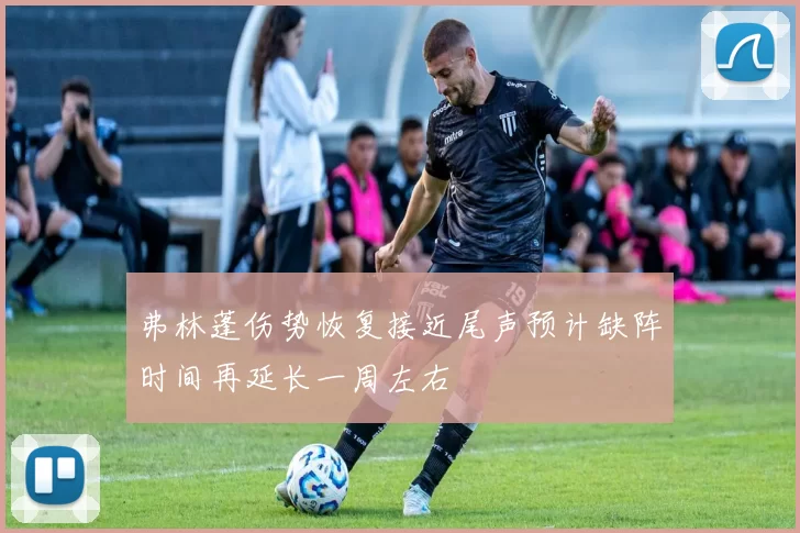 弗林蓬伤势恢复接近尾声预计缺阵时间再延长一周左右