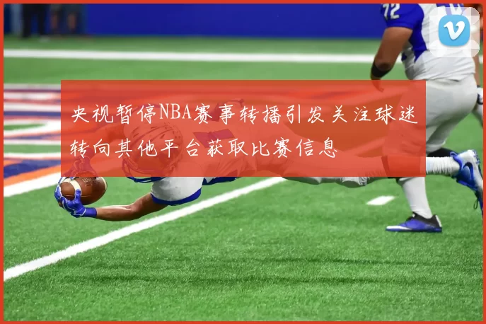 央视暂停NBA赛事转播引发关注球迷转向其他平台获取比赛信息