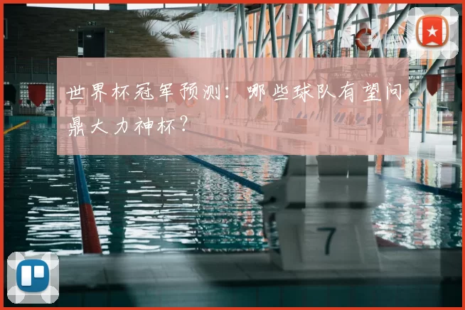 世界杯冠军预测:哪些球队有望问鼎大力神杯?
