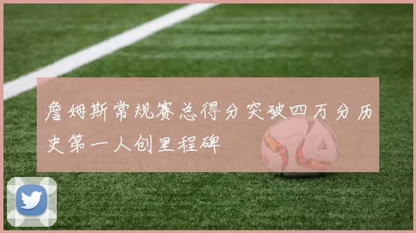 詹姆斯常规赛总得分突破四万分历史第一人创里程碑
