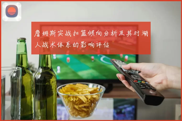 詹姆斯实战扣篮倾向分析及其对湖人战术体系的影响评估