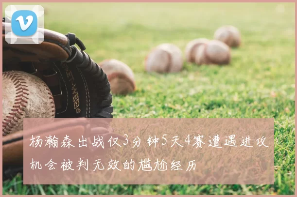 杨瀚森出战仅3分钟5天4赛遭遇进攻机会被判无效的尴尬经历