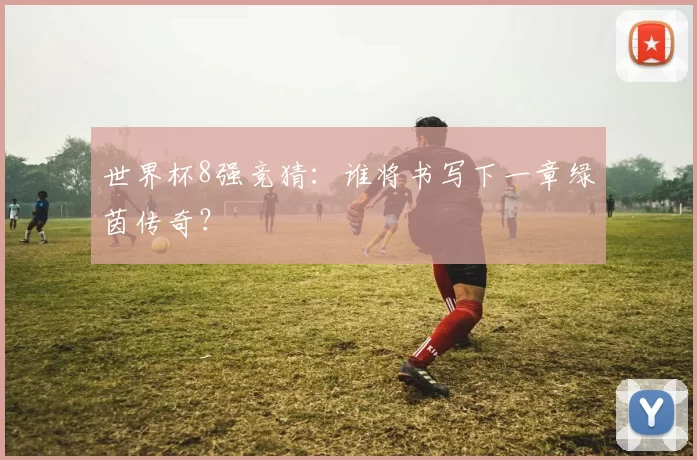世界杯8强竞猜:谁将书写下一章绿茵传奇?
