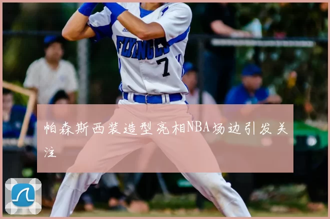 帕森斯西装造型亮相NBA场边引发关注