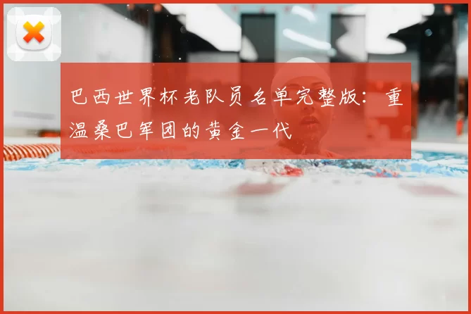 巴西世界杯老队员名单完整版:重温桑巴军团的黄金一代