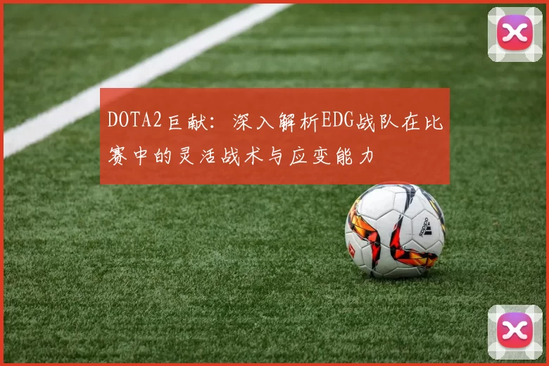 DOTA2巨献：深入解析EDG战队在比赛中的灵活战术与应变能力