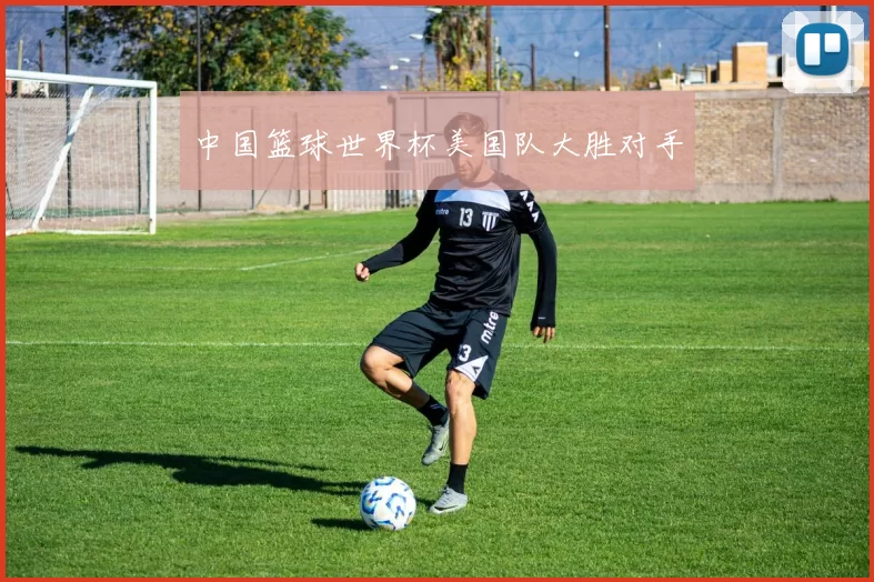 中国篮球世界杯美国队大胜对手
