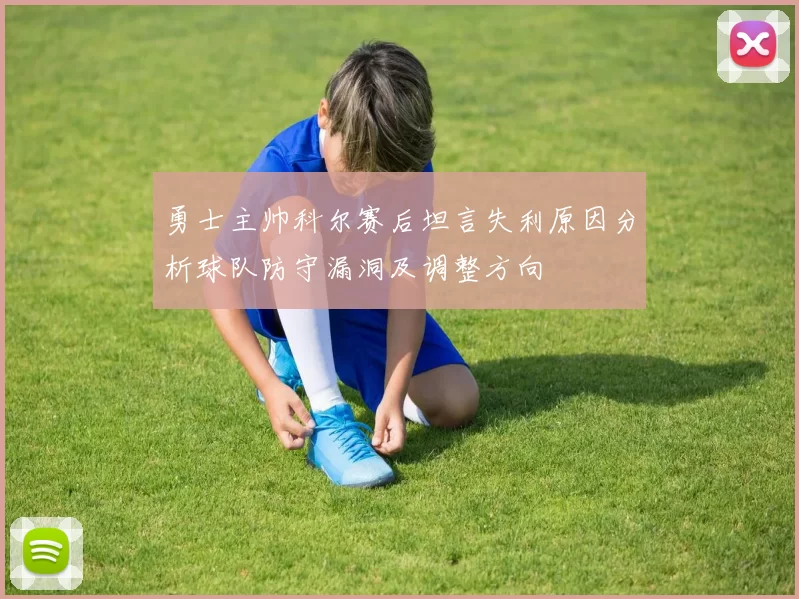 勇士主帅科尔赛后坦言失利原因分析球队防守漏洞及调整方向