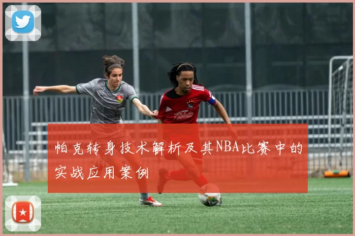 帕克转身技术解析及其NBA比赛中的实战应用案例