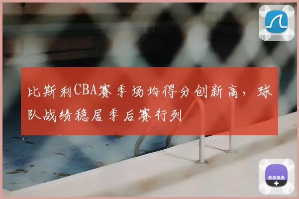 比斯利CBA赛季场均得分创新高,球队战绩稳居季后赛行列