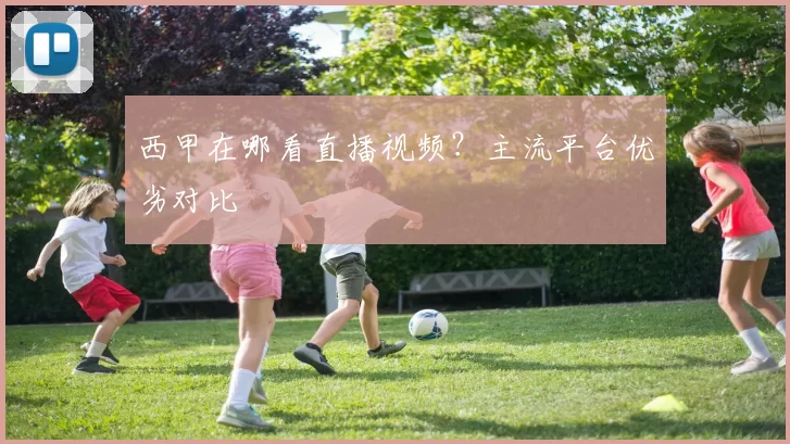 西甲在哪看直播视频?主流平台优劣对比