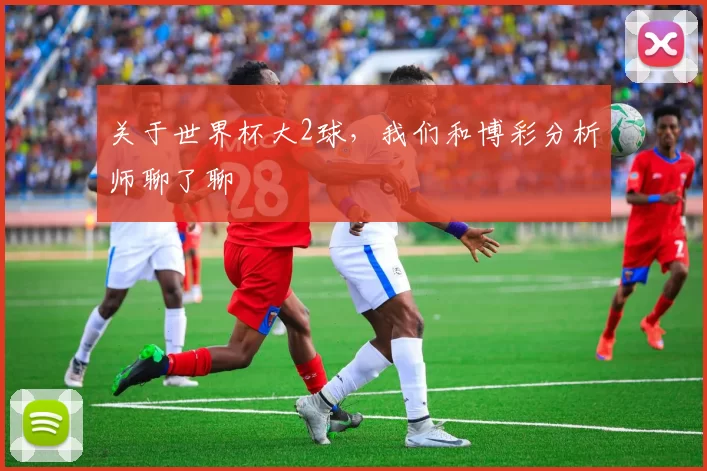 关于世界杯大2球,我们和博彩分析师聊了聊