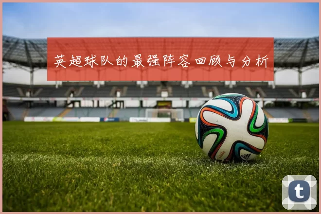 英超球队的最强阵容回顾与分析