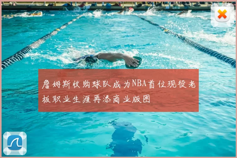 詹姆斯收购球队成为NBA首位现役老板职业生涯再添商业版图