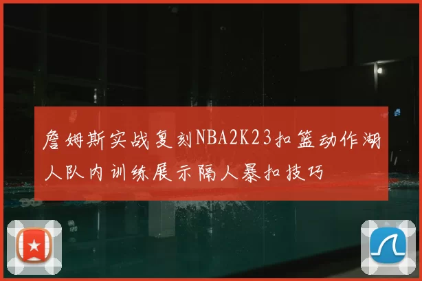 詹姆斯实战复刻NBA2K23扣篮动作湖人队内训练展示隔人暴扣技巧