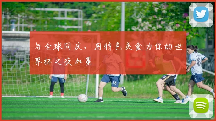 与全球同庆，用特色美食为你的世界杯之夜加冕