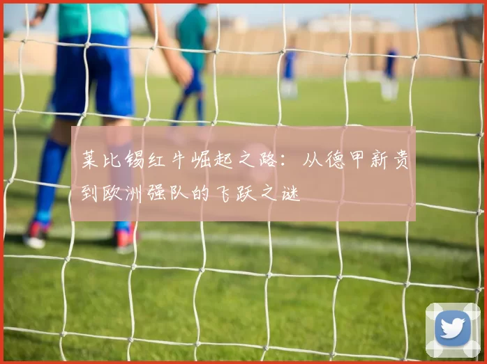莱比锡红牛崛起之路：从德甲新贵到欧洲强队的飞跃之谜