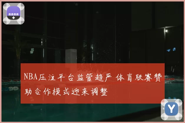 NBA压注平台监管趋严 体育联赛赞助合作模式迎来调整
