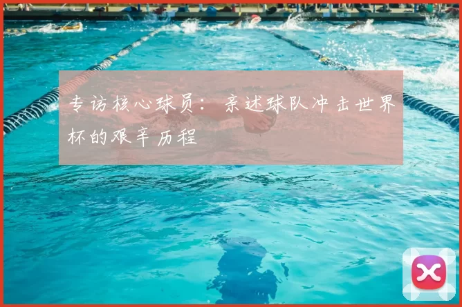 专访核心球员：亲述球队冲击世界杯的艰辛历程