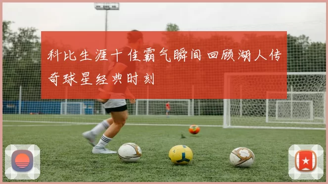 科比生涯十佳霸气瞬间回顾湖人传奇球星经典时刻