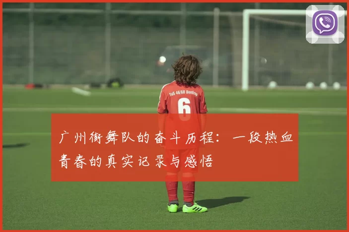 广州街舞队的奋斗历程:一段热血青春的真实记录与感悟