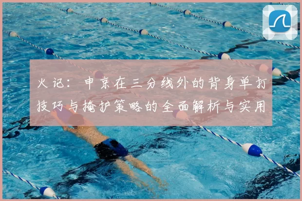 火记:申京在三分线外的背身单打技巧与掩护策略的全面解析与实用指南