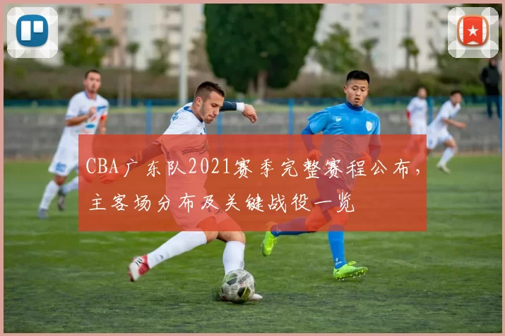 CBA广东队2021赛季完整赛程公布,主客场分布及关键战役一览