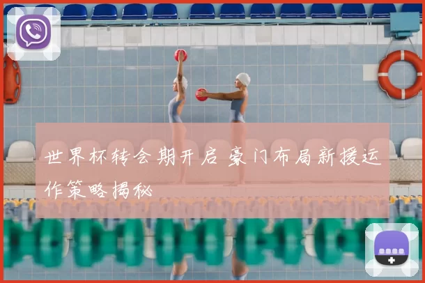 世界杯转会期开启 豪门布局新援运作策略揭秘