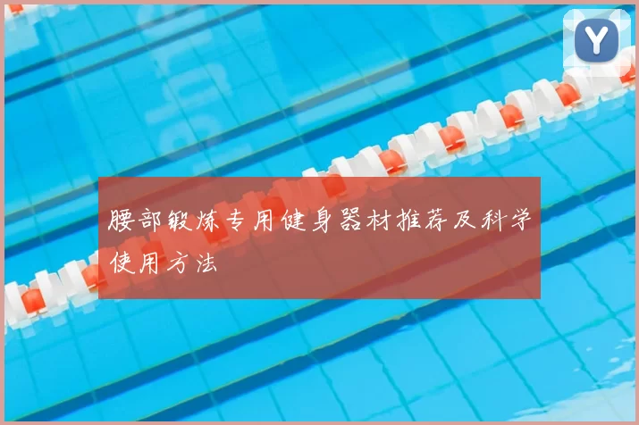 腰部锻炼专用健身器材推荐及科学使用方法