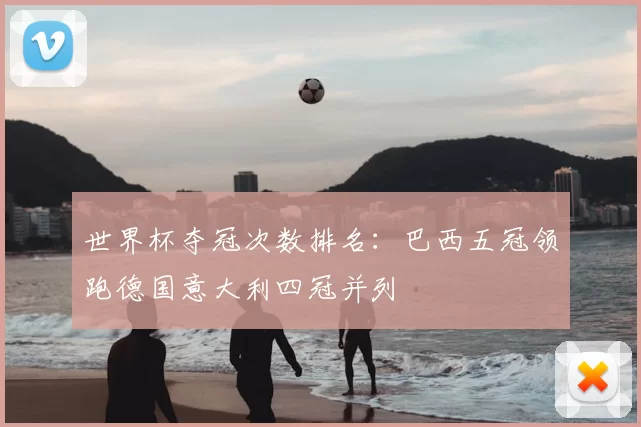世界杯夺冠次数排名：巴西五冠领跑德国意大利四冠并列