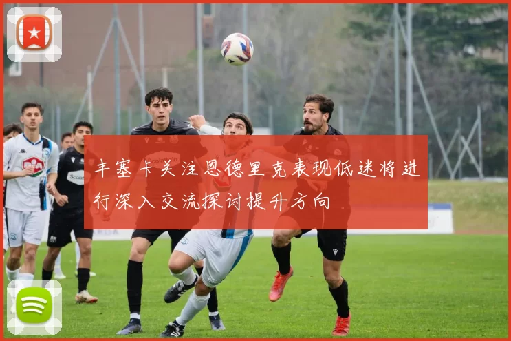 丰塞卡关注恩德里克表现低迷将进行深入交流探讨提升方向