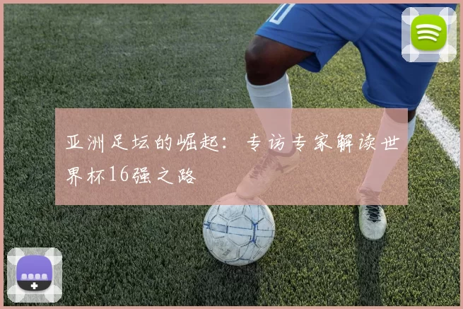 亚洲足坛的崛起:专访专家解读世界杯16强之路