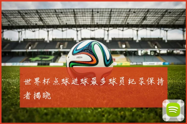 世界杯点球进球最多球员纪录保持者揭晓