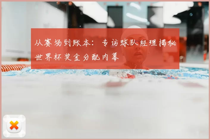 从赛场到账本:专访球队经理揭秘世界杯奖金分配内幕