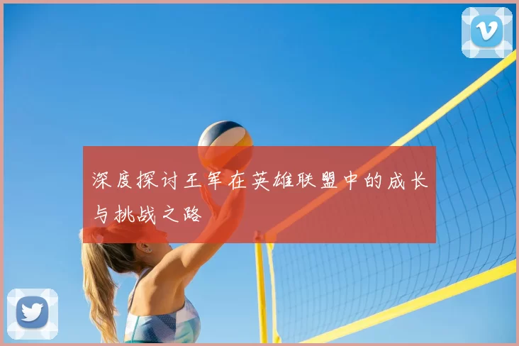 深度探讨王军在英雄联盟中的成长与挑战之路