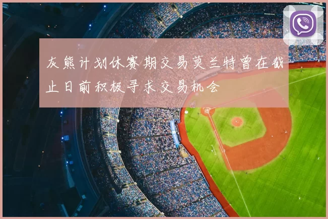 灰熊计划休赛期交易莫兰特曾在截止日前积极寻求交易机会