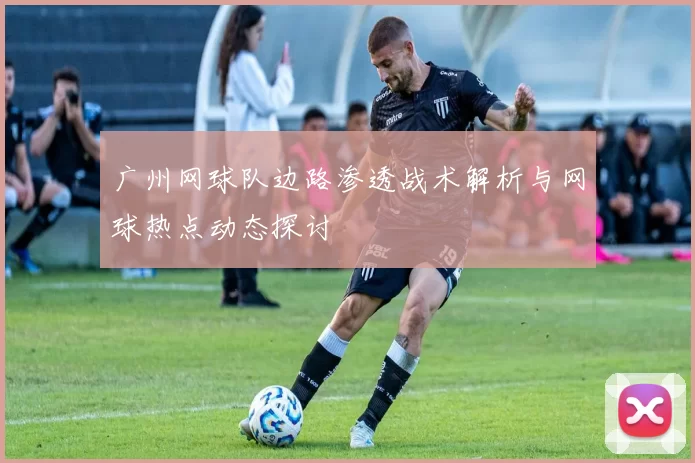 广州网球队边路渗透战术解析与网球热点动态探讨